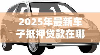 2025年最新车子抵押贷款在哪里办理:车辆抵押贷款办理渠道有哪些 2025年最新车子抵押贷款在哪里办理:车辆抵押贷款办理渠道有哪些