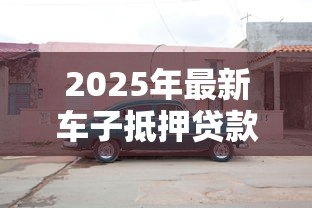 2025年最新车子抵押贷款在哪里办理:车辆抵押贷款办理渠道有哪些 2025年最新车子抵押贷款在哪里办理:车辆抵押贷款办理渠道有哪些