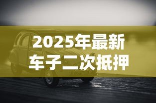 2025年最新车子二次抵押贷款:已抵押车辆还能再贷款吗 2025年最新车子二次抵押贷款:已抵押车辆还能再贷款吗