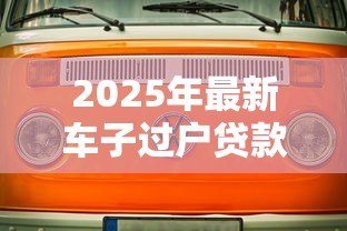 2025年最新车子过户贷款安全吗：车辆过户贷款有哪些潜在风险