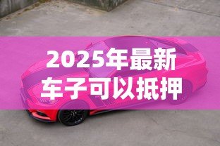 2025年最新车子可以抵押贷款吗：私家车能办理银行抵押贷款吗