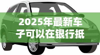 2025年最新车子可以在银行抵押贷款吗:汽车能作为抵押物向银行申请贷款吗 2025年最新车子可以在银行抵押贷款吗:汽车能作为抵押物向银行申请贷款吗