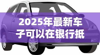 2025年最新车子可以在银行抵押贷款吗:汽车能作为抵押物向银行申请贷款吗 2025年最新车子可以在银行抵押贷款吗:汽车能作为抵押物向银行申请贷款吗