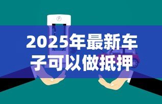 2025年最新车子可以做抵押贷款吗：车辆能申请抵押贷款吗