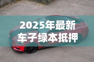 2025年最新车子绿本抵押贷款:车辆登记证能办理哪些贷款业务 2025年最新车子绿本抵押贷款:车辆登记证能办理哪些贷款业务