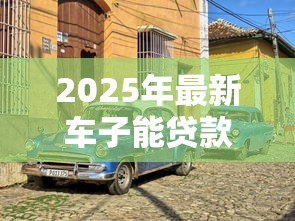 2025年最新车子能贷款吗：车辆贷款可行吗