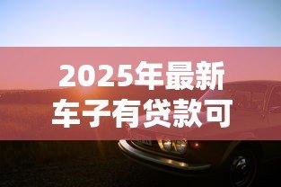 2025年最新车子有贷款可以卖吗：贷款未还清的车辆能否出售
