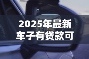 2025年最新车子有贷款可以卖吗：贷款未还清的车辆能否出售