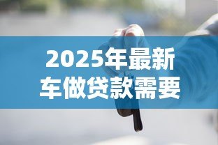 2025年最新车做贷款需要什么条件：车辆抵押贷款需满足哪些资质要求