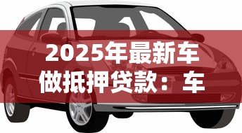 2025年最新车做抵押贷款:车辆抵押贷款如何办理 2025年最新车做抵押贷款:车辆抵押贷款如何办理