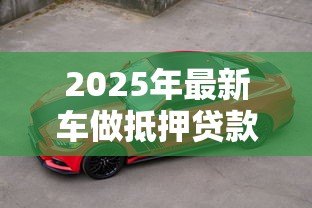 2025年最新车做抵押贷款:车辆抵押贷款如何办理 2025年最新车做抵押贷款:车辆抵押贷款如何办理