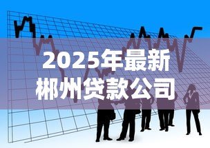 2025年最新郴州贷款公司：郴州借贷服务如何选择
