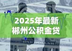 2025年最新郴州公积金贷款：郴州公积金贷款最新政策有哪些调整