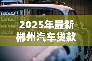 2025年最新郴州汽车贷款:州购车贷款如何申请 2025年最新郴州汽车贷款:州购车贷款如何申请