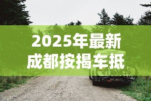 2025年最新成都按揭车抵押贷款:按揭车在成都如何二次抵押? 2025年最新成都按揭车抵押贷款:按揭车在成都如何二次抵押?