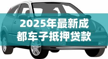 2025年最新成都车子抵押贷款:成都车抵贷有哪些避坑技巧 2025年最新成都车子抵押贷款:成都车抵贷有哪些避坑技巧