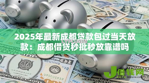 2025年最新成都贷款包过当天放款:成都借贷秒批秒放靠谱吗 2025年最新成都贷款包过当天放款:成都借贷秒批秒放靠谱吗