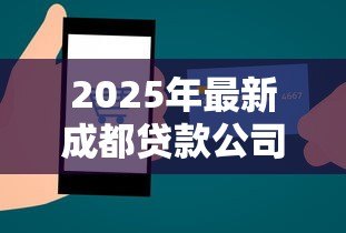 2025年最新成都贷款公司电话号码：成都哪里有正规贷款咨询电话