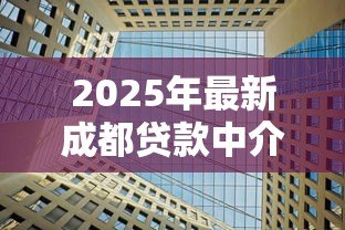 2025年最新成都贷款中介公司:成都融资服务机构哪家靠谱 2025年最新成都贷款中介公司:成都融资服务机构哪家靠谱
