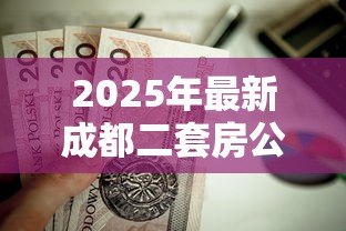2025年最新成都二套房公积金贷款:成都二套房公积金贷款首付比例是多少 2025年最新成都二套房公积金贷款:成都二套房公积金贷款首付比例是多少