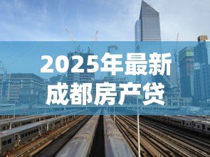 2025年最新成都房产贷款：成都按揭房如何办理二次抵押贷款