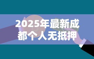 2025年最新成都个人无抵押贷款:成都哪里能申请无需担保的信用借款 2025年最新成都个人无抵押贷款:成都哪里能申请无需担保的信用借款