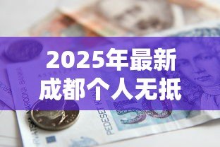 2025年最新成都个人无抵押贷款:成都哪里能申请无需担保的信用借款 2025年最新成都个人无抵押贷款:成都哪里能申请无需担保的信用借款