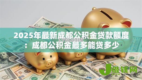 2025年最新成都公积金贷款额度：成都公积金最多能贷多少