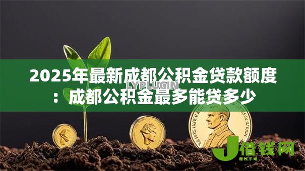 2025年最新成都公积金贷款额度：成都公积金最多能贷多少