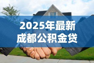 2025年最新成都公积金贷款能贷多少:成都公积金最高可贷金额是多少 2025年最新成都公积金贷款能贷多少:成都公积金最高可贷金额是多少