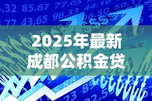 2025年最新成都公积金贷款能贷多少:成都公积金最高可贷金额是多少 2025年最新成都公积金贷款能贷多少:成都公积金最高可贷金额是多少