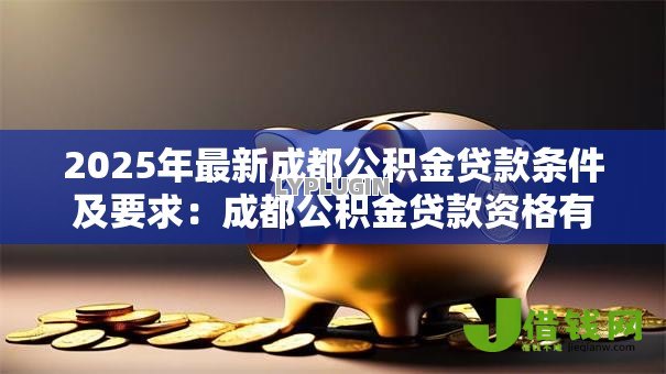 2025年最新成都公积金贷款条件及要求:成都公积金贷款资格有哪些规定 2025年最新成都公积金贷款条件及要求:成都公积金贷款资格有哪些规定