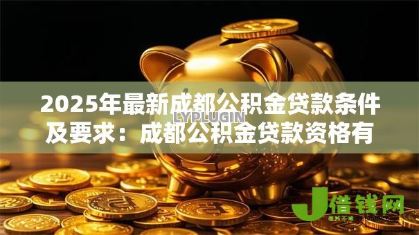 2025年最新成都公积金贷款条件及要求:成都公积金贷款资格有哪些规定 2025年最新成都公积金贷款条件及要求:成都公积金贷款资格有哪些规定