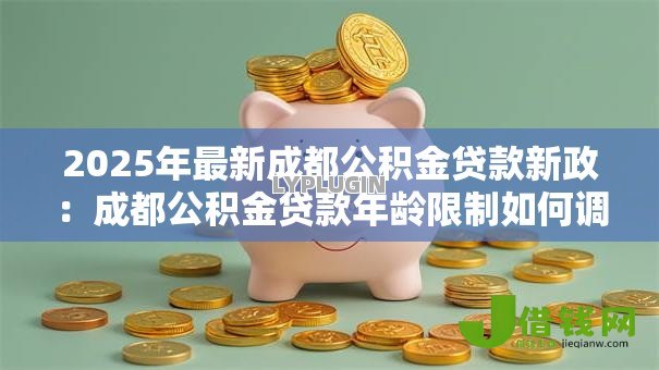 2025年最新成都公积金贷款新政:成都公积金贷款年龄限制如何调整 2025年最新成都公积金贷款新政:成都公积金贷款年龄限制如何调整