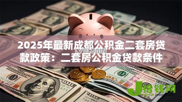 2025年最新成都公积金二套房贷款政策:二套房公积金贷款条件如何认定 2025年最新成都公积金二套房贷款政策:二套房公积金贷款条件如何认定