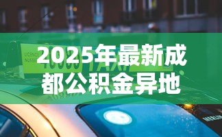 2025年最新成都公积金异地贷款最新政策:成都公积金异地贷款政策有何新变化 2025年最新成都公积金异地贷款最新政策:成都公积金异地贷款政策有何新变化