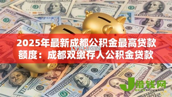 2025年最新成都公积金最高贷款额度：成都双缴存人公积金贷款上限是多少