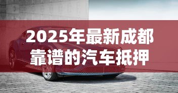 2025年最新成都靠谱的汽车抵押贷款公司:成都车抵贷哪家正规又高效 2025年最新成都靠谱的汽车抵押贷款公司:成都车抵贷哪家正规又高效