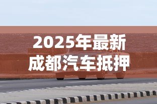 2025年最新成都汽车抵押贷款不押车:成都车辆抵押贷款可以保留车吗 2025年最新成都汽车抵押贷款不押车:成都车辆抵押贷款可以保留车吗