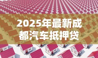 2025年最新成都汽车抵押贷款公司:成都车抵贷机构如何避坑选正规? 2025年最新成都汽车抵押贷款公司:成都车抵贷机构如何避坑选正规?