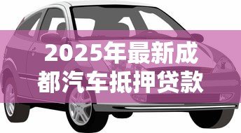 2025年最新成都汽车抵押贷款哪家公司最正规：成都正规汽车抵押贷款机构有哪些