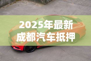 2025年最新成都汽车抵押贷款哪家公司最正规：成都正规汽车抵押贷款机构有哪些