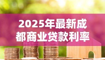 2025年最新成都商业贷款利率：2025年成都房贷利息多少