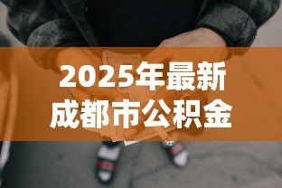 2025年最新成都市公积金贷款额度：成都公积金最高可贷多少金额
