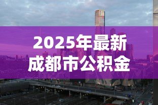 2025年最新成都市公积金贷款利率:成都公积金利率调整后如何执行 2025年最新成都市公积金贷款利率:成都公积金利率调整后如何执行
