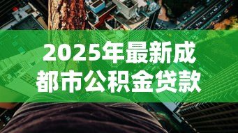 2025年最新成都市公积金贷款利率:成都公积金利率调整后如何执行 2025年最新成都市公积金贷款利率:成都公积金利率调整后如何执行