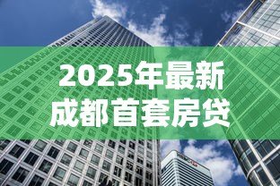 2025年最新成都首套房贷款利率：年成都首套房贷利率下限是多少