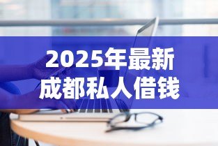2025年最新成都私人借钱电话：成都私人借贷联系方式有哪些