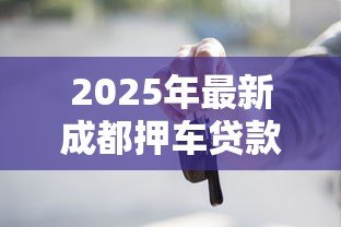 2025年最新成都押车贷款:成都车辆抵押借款有哪些注意事项 2025年最新成都押车贷款:成都车辆抵押借款有哪些注意事项
