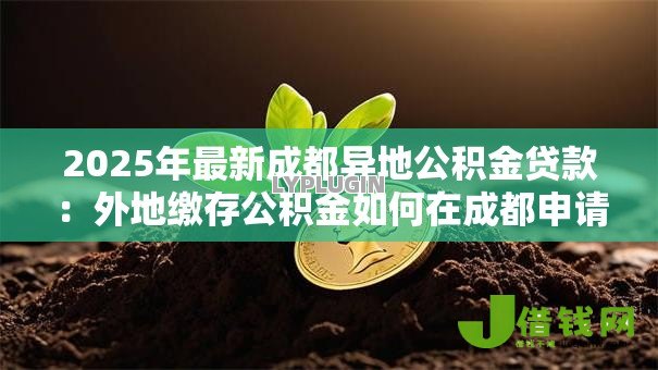 2025年最新成都异地公积金贷款:外地缴存公积金如何在成都申请贷款 2025年最新成都异地公积金贷款:外地缴存公积金如何在成都申请贷款